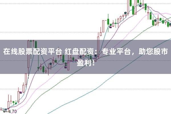 在线股票配资平台 红盘配资：专业平台，助您股市盈利！