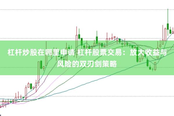 杠杆炒股在哪里申请 杠杆股票交易：放大收益与风险的双刃剑策略