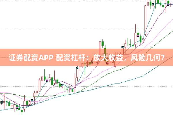 证券配资APP 配资杠杆：放大收益，风险几何？