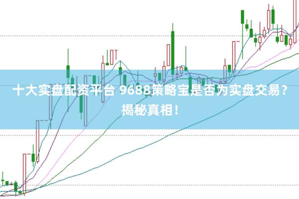 十大实盘配资平台 9688策略宝是否为实盘交易？揭秘真相！