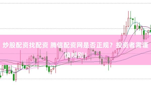 炒股配资找配资 腾信配资网是否正规？投资者需谨慎辨别！