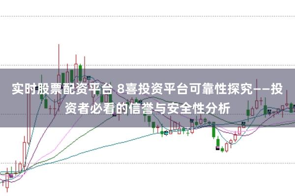 实时股票配资平台 8喜投资平台可靠性探究——投资者必看的信誉与安全性分析