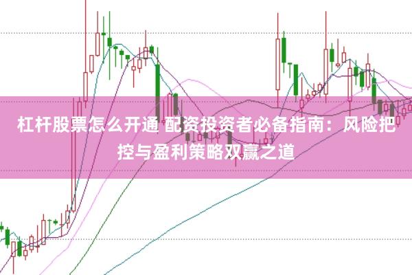 杠杆股票怎么开通 配资投资者必备指南：风险把控与盈利策略双赢之道