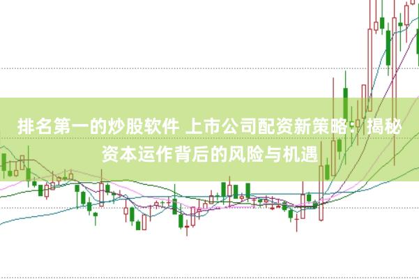 排名第一的炒股软件 上市公司配资新策略：揭秘资本运作背后的风险与机遇
