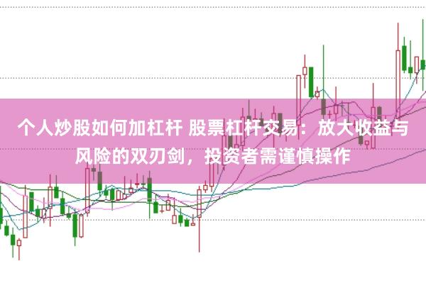 个人炒股如何加杠杆 股票杠杆交易：放大收益与风险的双刃剑，投资者需谨慎操作