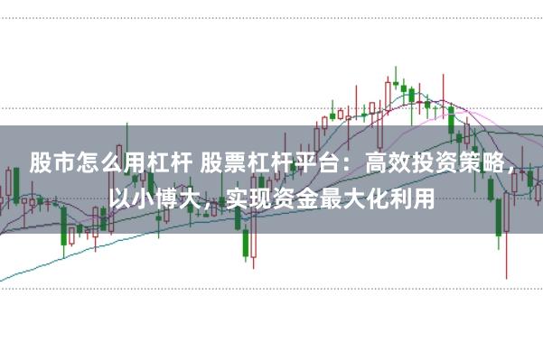 股市怎么用杠杆 股票杠杆平台：高效投资策略，以小博大，实现资金最大化利用