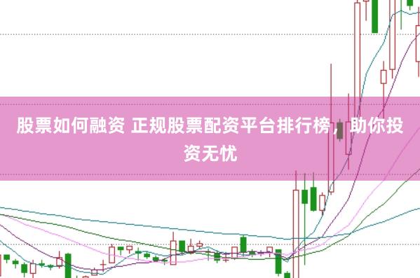 股票如何融资 正规股票配资平台排行榜，助你投资无忧