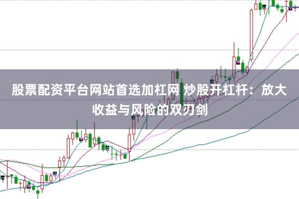 股票配资平台网站首选加杠网 炒股开杠杆：放大收益与风险的双刃剑