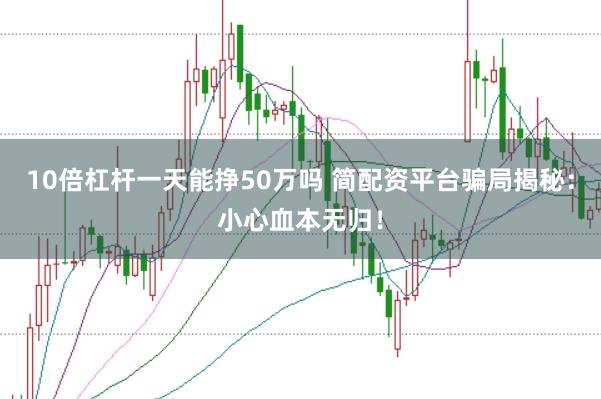 10倍杠杆一天能挣50万吗 简配资平台骗局揭秘：小心血本无归！