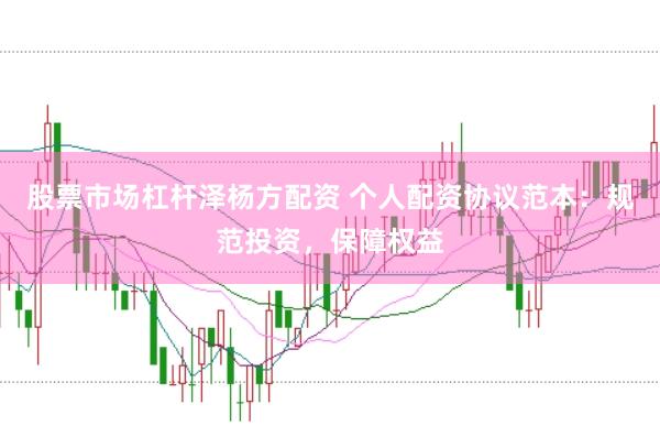 股票市场杠杆泽杨方配资 个人配资协议范本：规范投资，保障权益