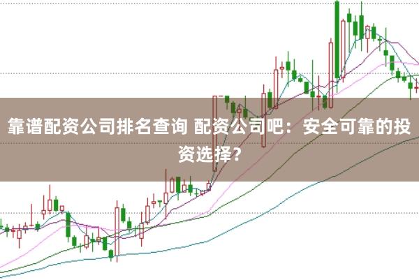 靠谱配资公司排名查询 配资公司吧：安全可靠的投资选择？