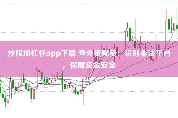 炒股加杠杆app下载 查外资配资：识别非法平台，保障资金安全
