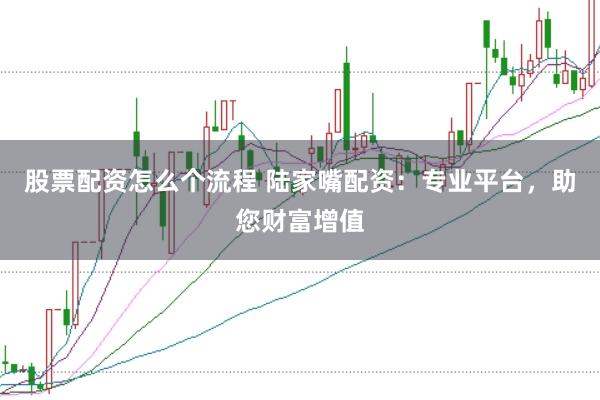 股票配资怎么个流程 陆家嘴配资：专业平台，助您财富增值