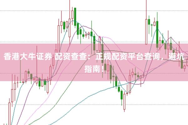 香港大牛证券 配资查查：正规配资平台查询，避坑指南！