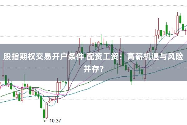 股指期权交易开户条件 配资工资：高薪机遇与风险并存？