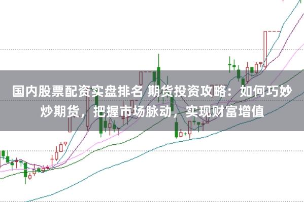 国内股票配资实盘排名 期货投资攻略：如何巧妙炒期货，把握市场脉动，实现财富增值