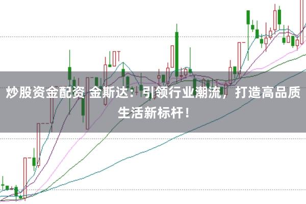 炒股资金配资 金斯达：引领行业潮流，打造高品质生活新标杆！