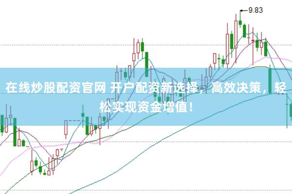 在线炒股配资官网 开户配资新选择，高效决策，轻松实现资金增值！