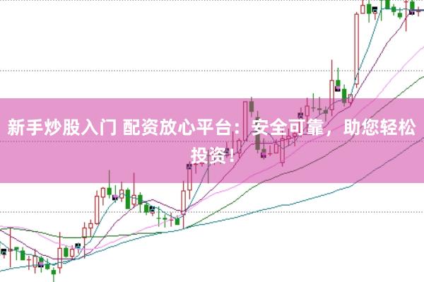 新手炒股入门 配资放心平台：安全可靠，助您轻松投资！
