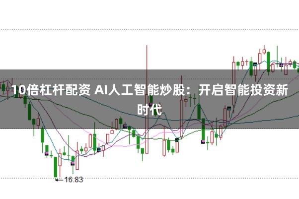 10倍杠杆配资 AI人工智能炒股:开启智能投资新时代