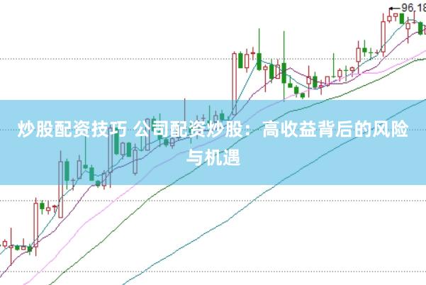 炒股配资技巧 公司配资炒股:高收益背后的风险与机遇