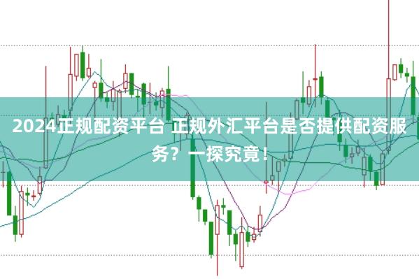 2024正规配资平台 正规外汇平台是否提供配资服务?一探究竟!