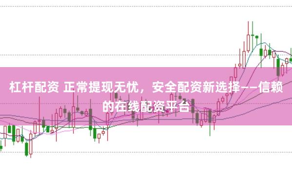 杠杆配资 正常提现无忧，安全配资新选择——信赖的在线配资平台