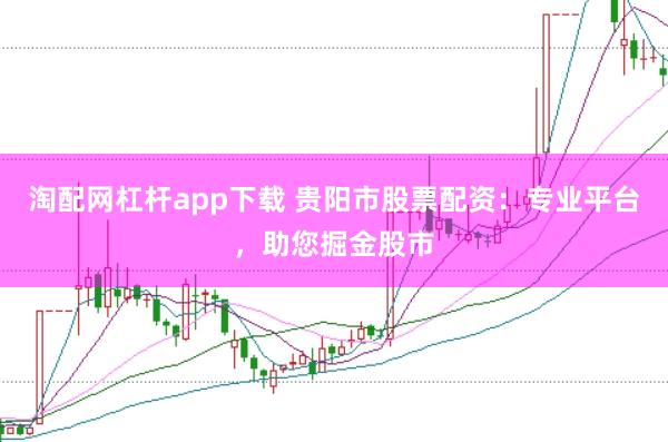 淘配网杠杆app下载 贵阳市股票配资：专业平台，助您掘金股市