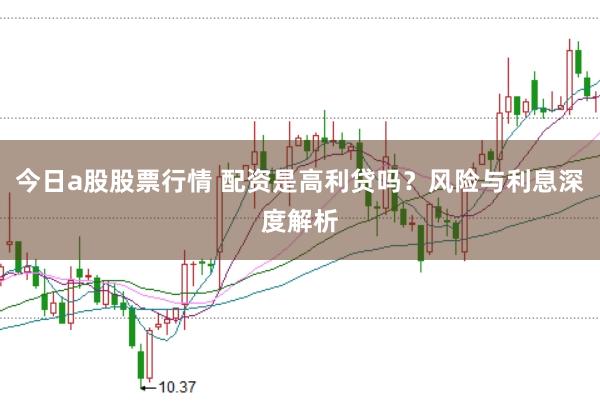 今日a股股票行情 配资是高利贷吗?风险与利息深度解析
