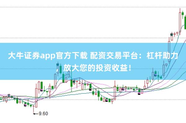 大牛证券app官方下载 配资交易平台:杠杆助力,放大您的投资收益!