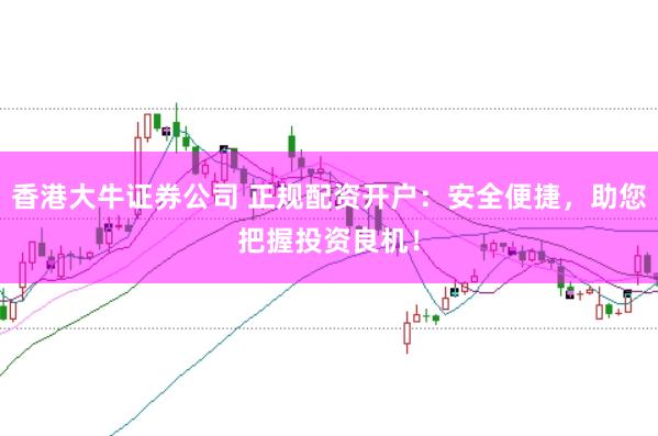 香港大牛证券公司 正规配资开户:安全便捷,助您把握投资良机!