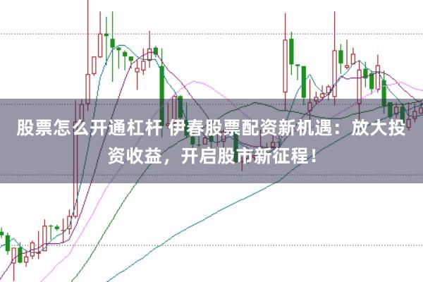 股票怎么开通杠杆 伊春股票配资新机遇：放大投资收益，开启股市新征程！