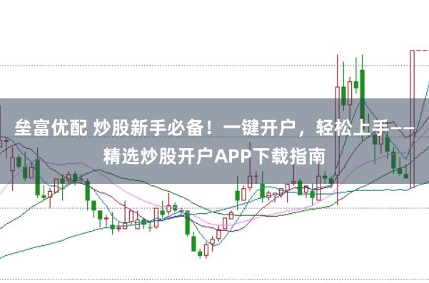 垒富优配 炒股新手必备!一键开户,轻松上手——精选炒股开户APP下载指南