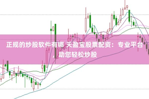正规的炒股软件有哪 天盈宝股票配资:专业平台,助您轻松炒股