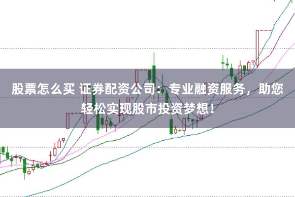 股票怎么买 证券配资公司：专业融资服务，助您轻松实现股市投资梦想！