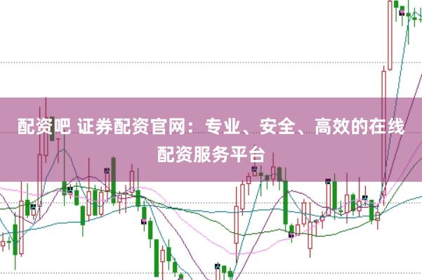 配资吧 证券配资官网：专业、安全、高效的在线配资服务平台