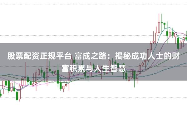 股票配资正规平台 富成之路:揭秘成功人士的财富积累与人生智慧