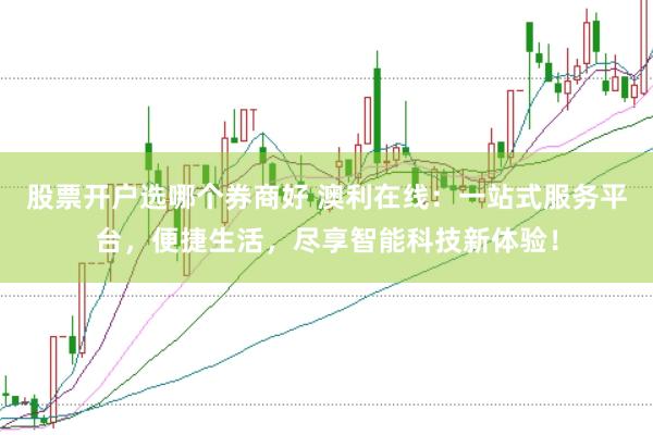 股票开户选哪个券商好 澳利在线:一站式服务平台,便捷生活,尽享智能科技新体验!