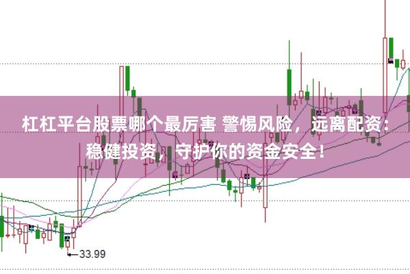 杠杠平台股票哪个最厉害 警惕风险,远离配资:稳健投资,守护你的资金安全!