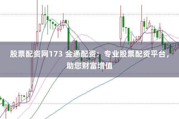 股票配资网173 金通配资：专业股票配资平台，助您财富增值