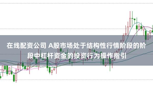 在线配资公司 A股市场处于结构性行情阶段的阶段中杠杆资金的投资行为操作指引