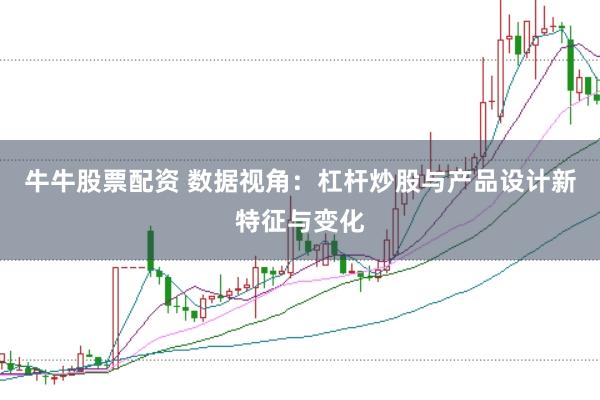 牛牛股票配资 数据视角:杠杆炒股与产品设计新特征与变化