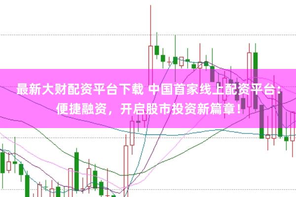 最新大财配资平台下载 中国首家线上配资平台:便捷融资,开启股市投资新篇章!