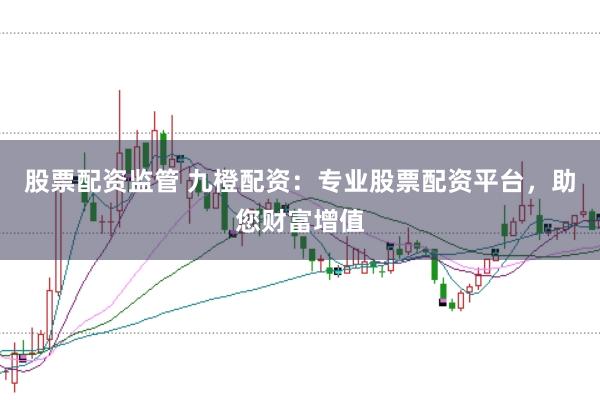股票配资监管 九橙配资:专业股票配资平台,助您财富增值