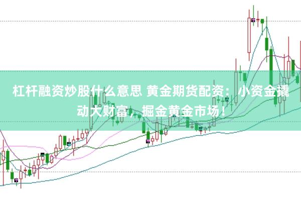 杠杆融资炒股什么意思 黄金期货配资：小资金撬动大财富，掘金黄金市场！