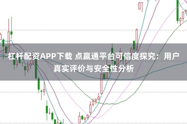 杠杆配资APP下载 点嬴通平台可信度探究:用户真实评价与安全性分析