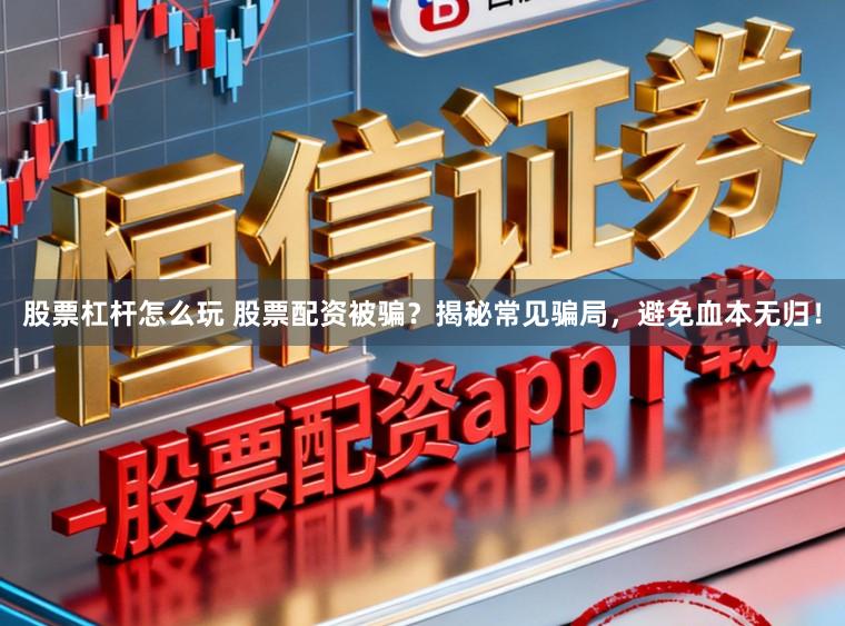 股票杠杆怎么玩 股票配资被骗？揭秘常见骗局，避免血本无归！