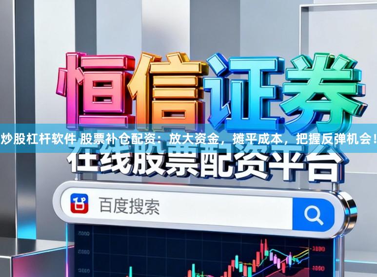 炒股杠杆软件 股票补仓配资:放大资金,摊平成本,把握反弹机会!