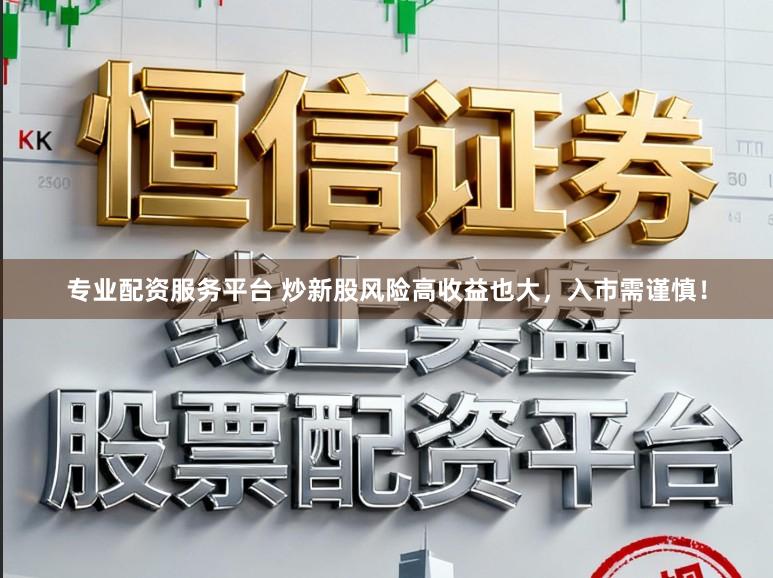 专业配资服务平台 炒新股风险高收益也大,入市需谨慎!