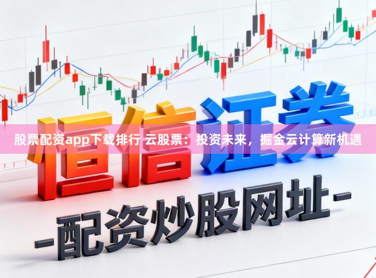股票配资app下载排行 云股票：投资未来，掘金云计算新机遇